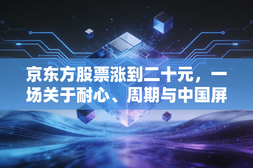 京东方股票涨到二十元,一场关于耐心、周期与中国屏逆袭的终极想象