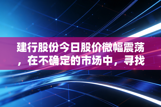 建行股份今日股价微幅震荡，在不确定的市场中，寻找那份稳稳的安全感