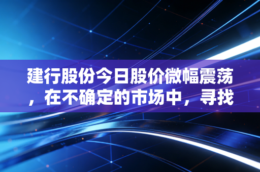 建行股份今日股价微幅震荡，在不确定的市场中，寻找那份稳稳的安全感