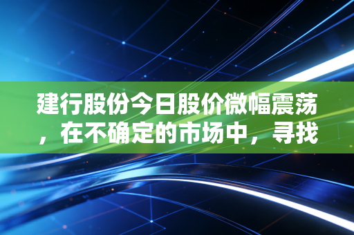 建行股份今日股价微幅震荡，在不确定的市场中，寻找那份稳稳的安全感