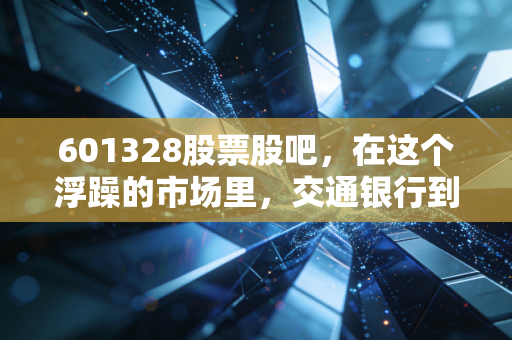 601328股票股吧，在这个浮躁的市场里，交通银行到底是我们最后的避风港，还是仅仅是一只让人昏昏欲睡的老乌龟？