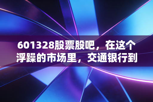 601328股票股吧,在这个浮躁的市场里,交通银行到底是我们最后的避风港,还是仅仅是一只让人昏昏欲睡的老乌龟?