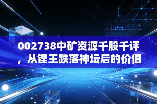 002738中矿资源千股千评，从锂王跌落神坛后的价值回归之路