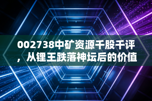002738中矿资源千股千评，从锂王跌落神坛后的价值回归之路