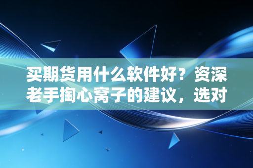 买期货用什么软件好?资深老手掏心窝子的建议,选对工具让你少走三年弯路