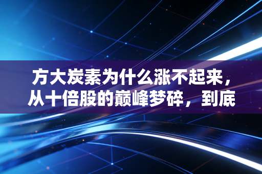 方大炭素为什么涨不起来,从十倍股的巅峰梦碎,到底层逻辑的残酷博弈