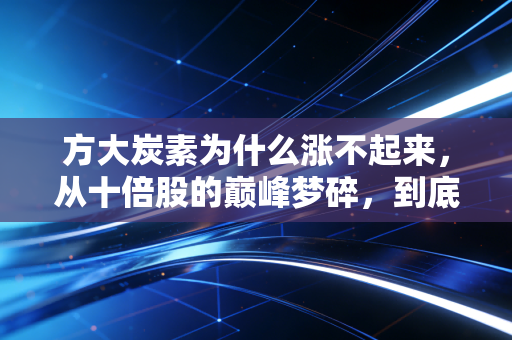 方大炭素为什么涨不起来,从十倍股的巅峰梦碎,到底层逻辑的残酷博弈
