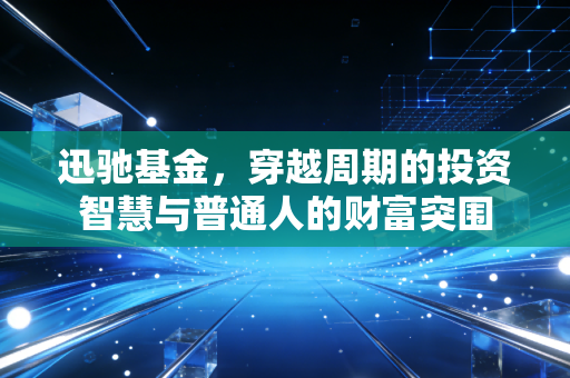 迅驰基金,穿越周期的投资智慧与普通人的财富突围