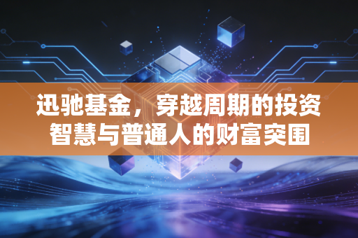 迅驰基金,穿越周期的投资智慧与普通人的财富突围