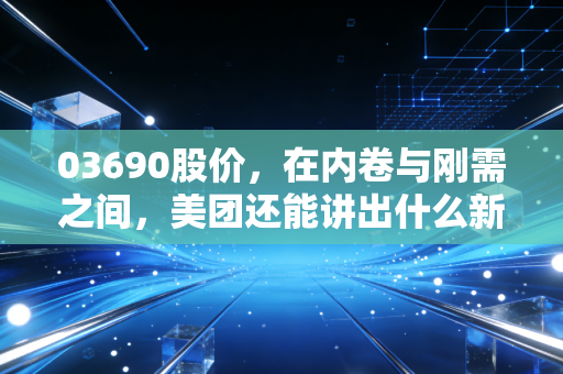 03690股价,在内卷与刚需之间,美团还能讲出什么新故事?