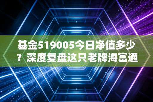 基金519005今日净值多少?深度复盘这只老牌海富通的沉浮与投资哲学