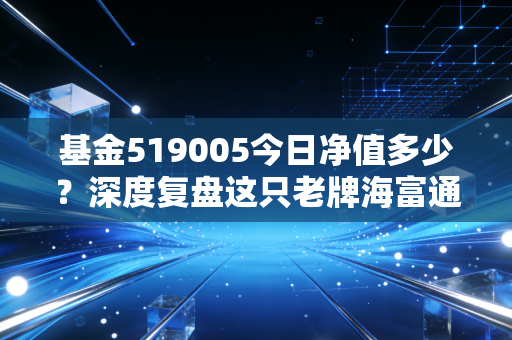 基金519005今日净值多少?深度复盘这只老牌海富通的沉浮与投资哲学
