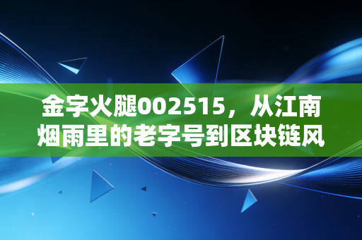 金字火腿002515,从江南烟雨里的老字号到区块链风口上的新贵,这根火腿到底还能香多久?