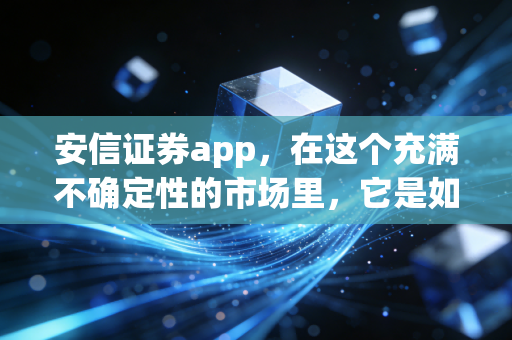 安信证券app,在这个充满不确定性的市场里,它是如何成为我交易桌上的定心丸的?