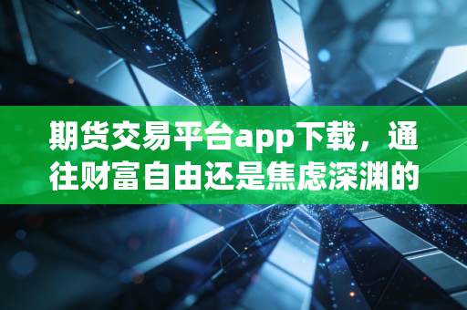 期货交易平台app下载，通往财富自由还是焦虑深渊的第一步？