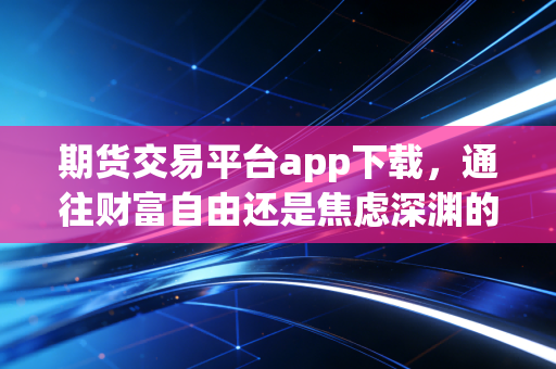 期货交易平台app下载，通往财富自由还是焦虑深渊的第一步？