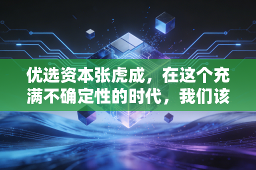 优选资本张虎成，在这个充满不确定性的时代，我们该如何守住财富，甚至实现跃迁？