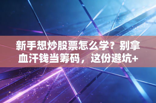 新手想炒股票怎么学?别拿血汗钱当筹码,这份避坑+进阶实战指南请收好
