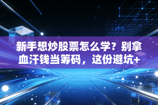 新手想炒股票怎么学?别拿血汗钱当筹码,这份避坑+进阶实战指南请收好