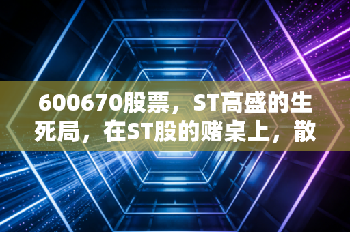 600670股票,ST高盛的生死局,在ST股的赌桌上,散户还能赢吗?