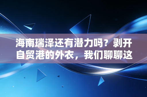 海南瑞泽还有潜力吗?剥开自贸港的外衣,我们聊聊这只股的真实成色
