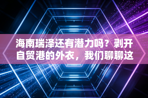 海南瑞泽还有潜力吗?剥开自贸港的外衣,我们聊聊这只股的真实成色