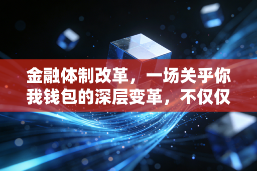 金融体制改革,一场关乎你我钱包的深层变革,不仅仅是宏观叙事