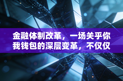金融体制改革,一场关乎你我钱包的深层变革,不仅仅是宏观叙事