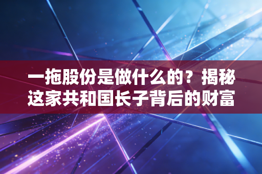 一拖股份是做什么的？揭秘这家共和国长子背后的财富密码与投资逻辑