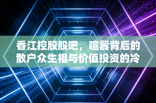 香江控股股吧,喧嚣背后的散户众生相与价值投资的冷思考