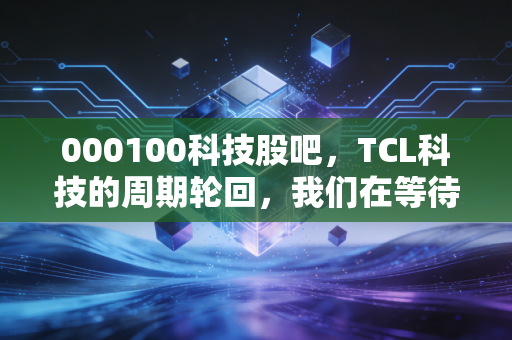 000100科技股吧，TCL科技的周期轮回，我们在等待什么？