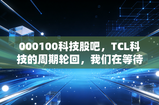 000100科技股吧，TCL科技的周期轮回，我们在等待什么？