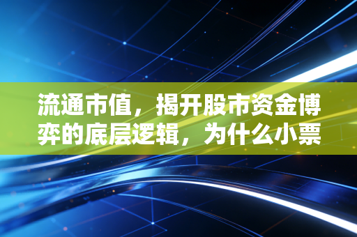流通市值,揭开股市资金博弈的底层逻辑,为什么小票更容易起飞?