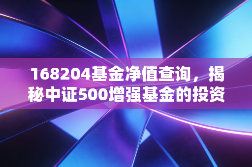 168204基金净值查询,揭秘中证500增强基金的投资逻辑与实战心得