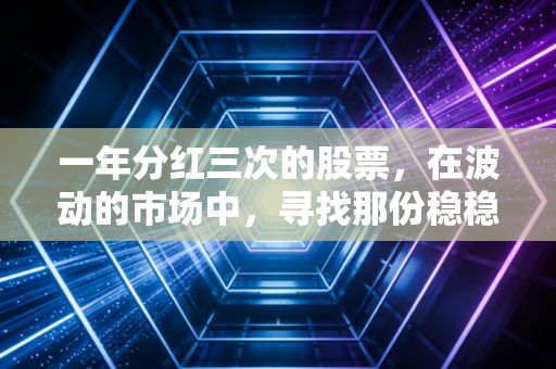一年分红三次的股票,在波动的市场中,寻找那份稳稳的现金流安全感