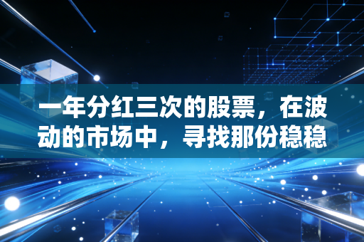 一年分红三次的股票,在波动的市场中,寻找那份稳稳的现金流安全感