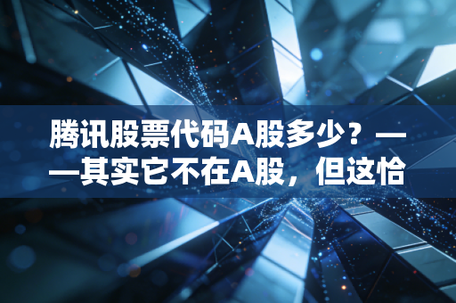 腾讯股票代码A股多少？——其实它不在A股，但这恰恰是你需要了解它的理由