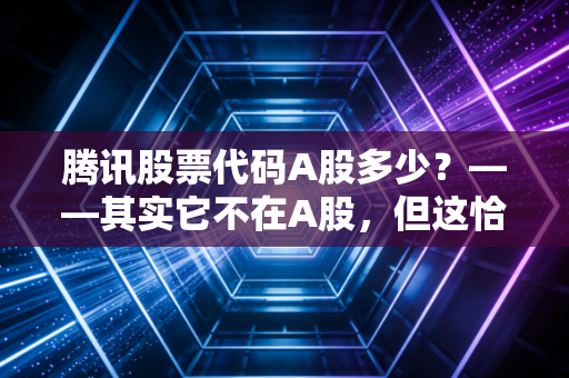 腾讯股票代码A股多少？——其实它不在A股，但这恰恰是你需要了解它的理由