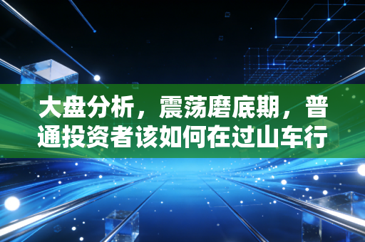 大盘分析,震荡磨底期,普通投资者该如何在过山车行情中守住钱袋子?