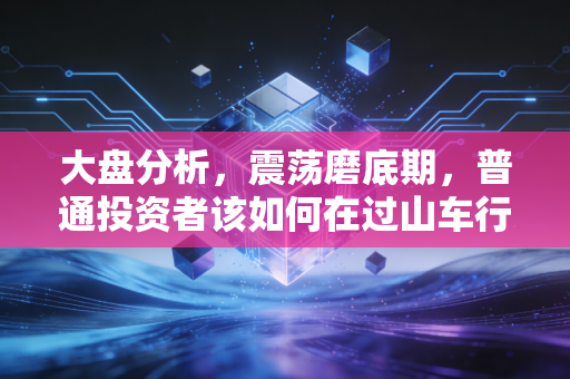 大盘分析,震荡磨底期,普通投资者该如何在过山车行情中守住钱袋子?