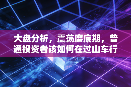 大盘分析,震荡磨底期,普通投资者该如何在过山车行情中守住钱袋子?