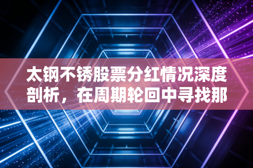 太钢不锈股票分红情况深度剖析,在周期轮回中寻找那份稳稳的幸福