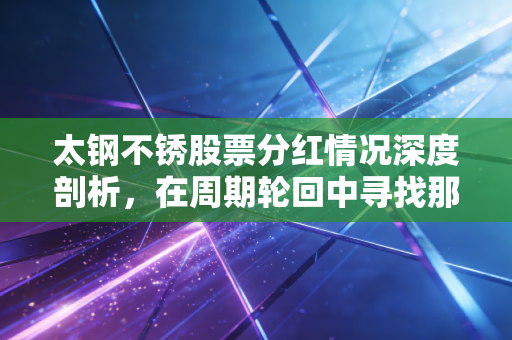 太钢不锈股票分红情况深度剖析,在周期轮回中寻找那份稳稳的幸福
