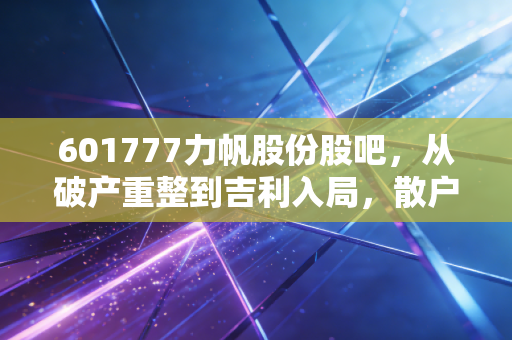 601777力帆股份股吧,从破产重整到吉利入局,散户眼中的不死鸟能否涅槃重生?