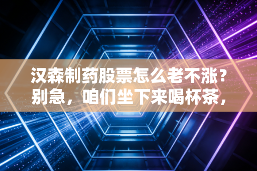 汉森制药股票怎么老不涨?别急,咱们坐下来喝杯茶,好好聊聊这只磨人的股票