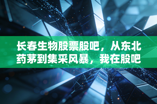 长春生物股票股吧,从东北药茅到集采风暴,我在股吧里看尽了散户的悲欢离合