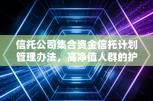信托公司集合资金信托计划管理办法,高净值人群的护身符与转型阵痛下的生存法则