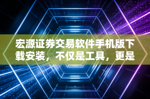 宏源证券交易软件手机版下载安装,不仅是工具,更是你口袋里的投资参谋