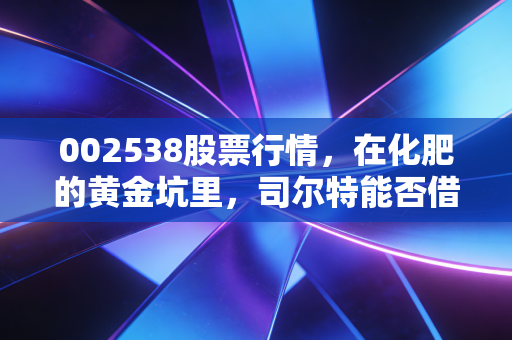 002538股票行情,在化肥的黄金坑里,司尔特能否借势起飞?