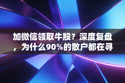 加微信领取牛股？深度复盘，为什么90%的散户都在寻找救命稻草，却最终掉进了杀猪盘的深渊？